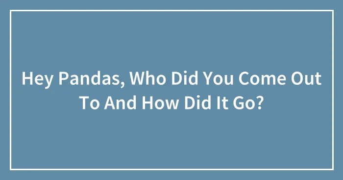 Hey Pandas, Who Did You Come Out To And How Did It Go? (Closed)