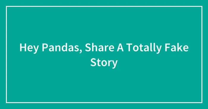 Hey Pandas, Share A Totally Fake Story (Closed)