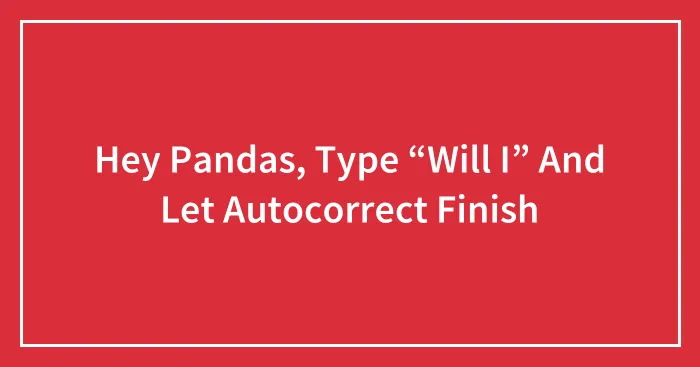 Hey Pandas, Type “Will I” And Let Autocorrect Finish (Closed)
