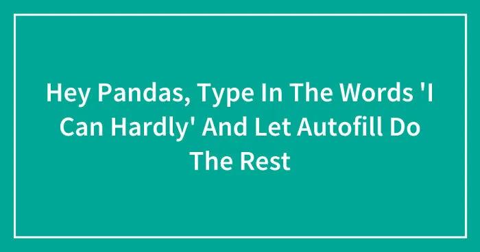Hey Pandas, Type In The Words 'I Can Hardly' And Let Autofill Do The Rest (Closed)