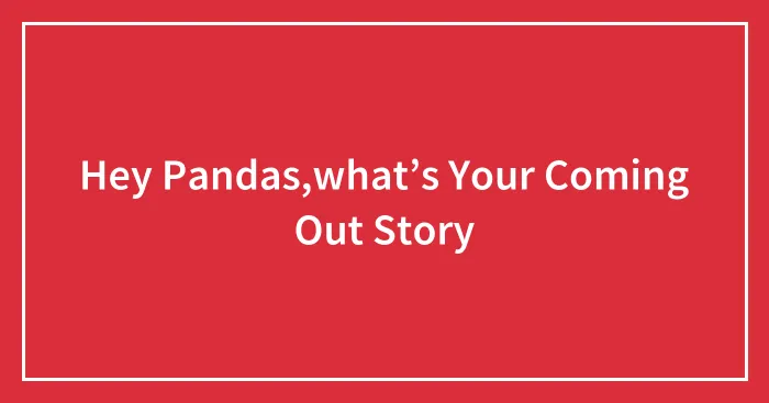 Hey Pandas,what’s Your Coming Out Story