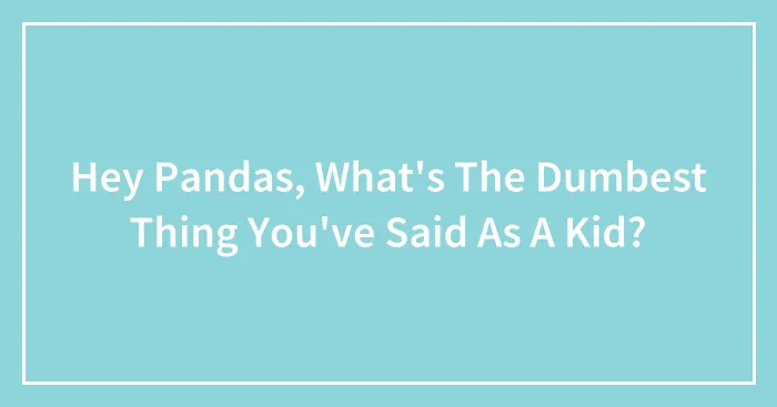 Hey Pandas, What's The Dumbest Thing You've Said As A Kid?