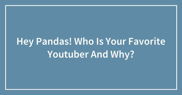 Hey Pandas! Who Is Your Favorite Youtuber And Why?