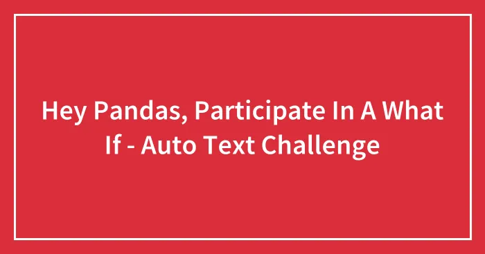 Hey Pandas, Participate In A What If - Auto Text Challenge (Closed)