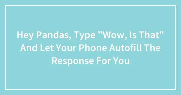 Hey Pandas, Type "Wow, Is That" And Let Your Phone Autofill The Response For You