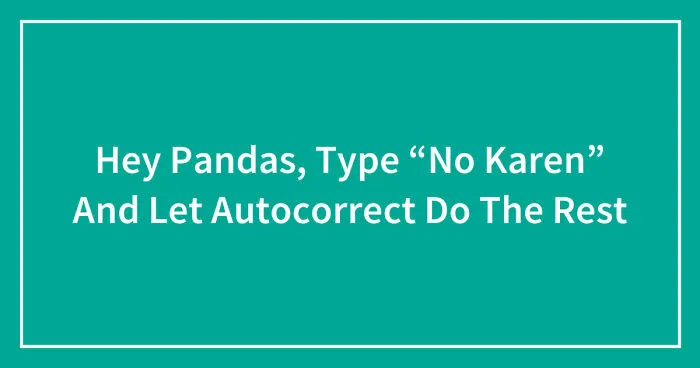 Hey Pandas, Type “No Karen” And Let Autocorrect Do The Rest (Closed)