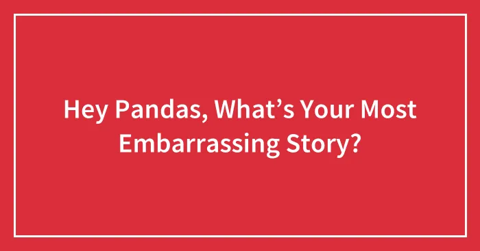 Hey Pandas, What’s Your Most Embarrassing Story?