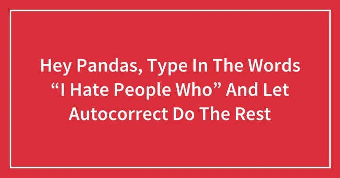 Hey Pandas, Type In The Words “I Hate People Who” And Let Autocorrect Do The Rest (Closed)
