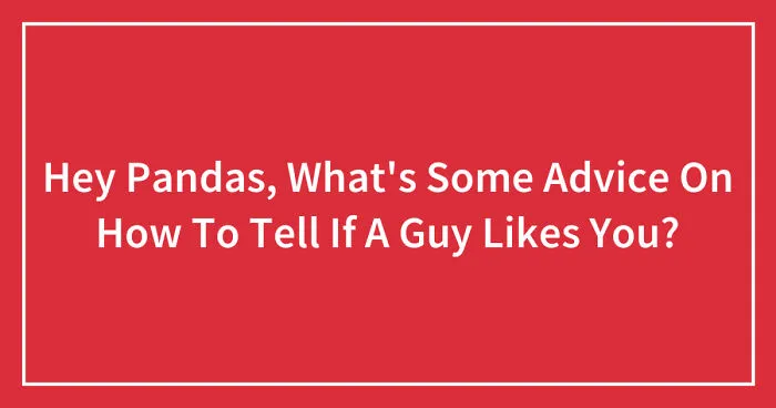 Hey Pandas, What's Some Advice On How To Tell If A Guy Likes You? (Closed)