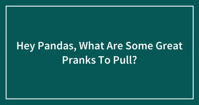 Hey Pandas, What Are Some Great Pranks To Pull? (Closed)