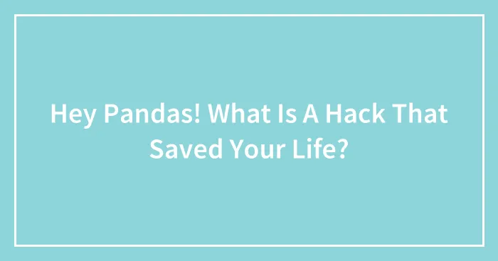 Hey Pandas! What Is A Hack That Saved Your Life?