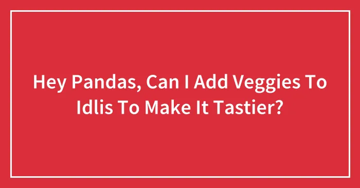 Hey Pandas, Can I Add Veggies To Idlis To Make It Tastier?