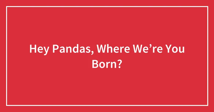 Hey Pandas, Where We’re You Born?