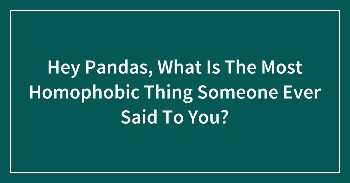Hey Pandas, What Is The Most Homophobic Thing Someone Ever Said To You? (Closed)