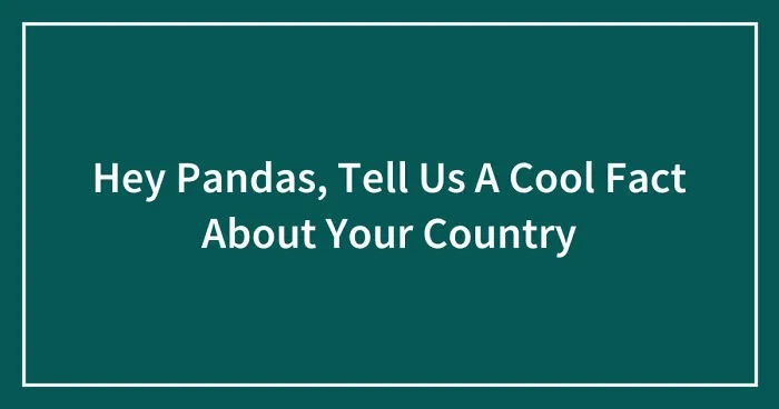 Hey Pandas, Tell Us A Cool Fact About Your Country (Closed)