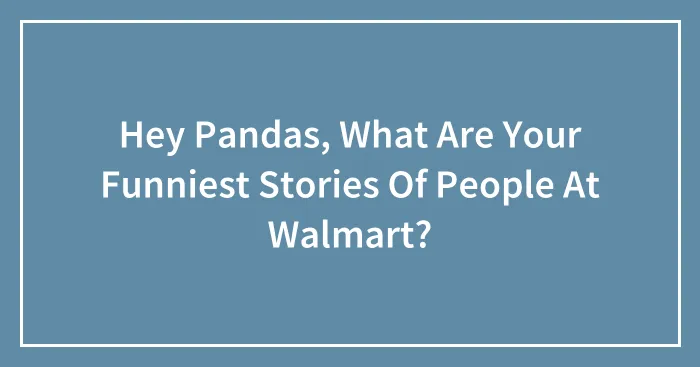 Hey Pandas, What Are Your Funniest Stories Of People At Walmart? (Closed)