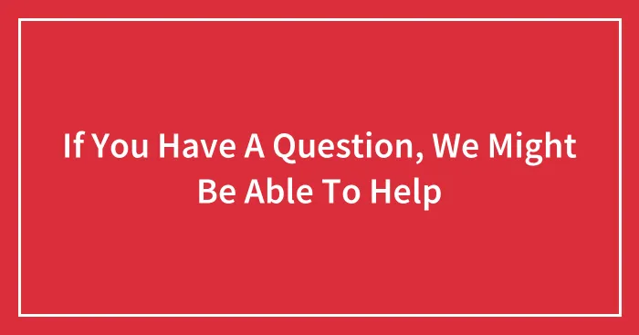 If You Have A Question, We Might Be Able To Help