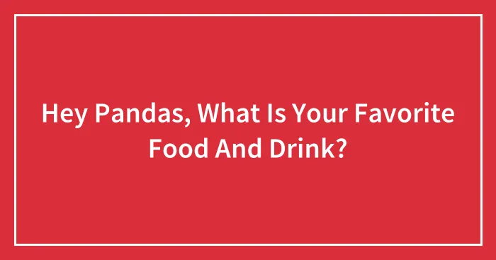 Hey Pandas, What Is Your Favorite Food And Drink? (Closed)