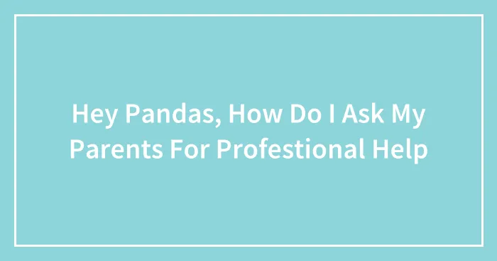 Hey Pandas, How Do I Ask My Parents For Profestional Help