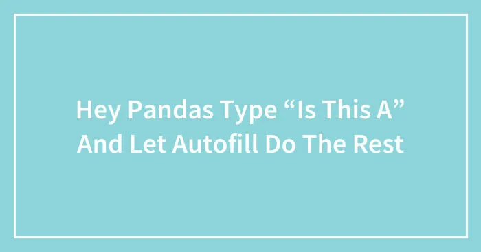 Hey Pandas, Type “Is This A” And Let Autofill Do The Rest (Closed)
