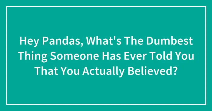 Hey Pandas, What's The Dumbest Thing Someone Has Ever Told You That You Actually Believed?
