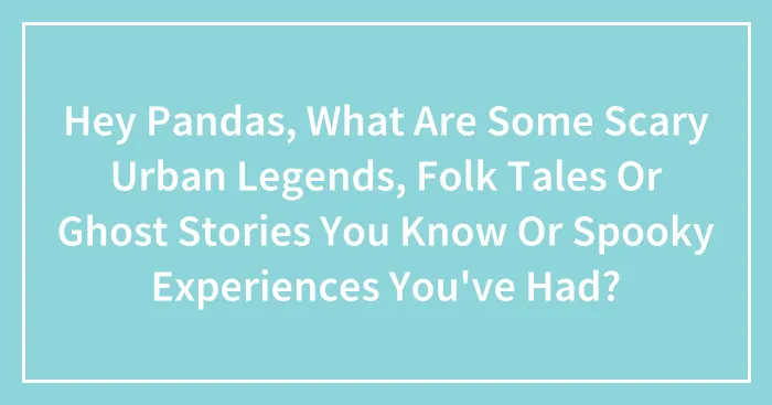 Hey Pandas, What Are Some Scary Urban Legends, Folk Tales Or Ghost Stories You Know Or Spooky Experiences You've Had?