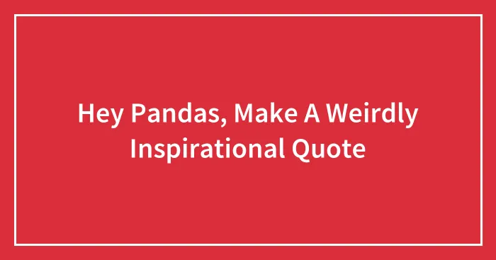 Hey Pandas, Make A Weirdly Inspirational Quote (Closed)