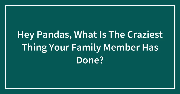 Hey Pandas, What Is The Craziest Thing Your Family Member Has Done? (Closed)