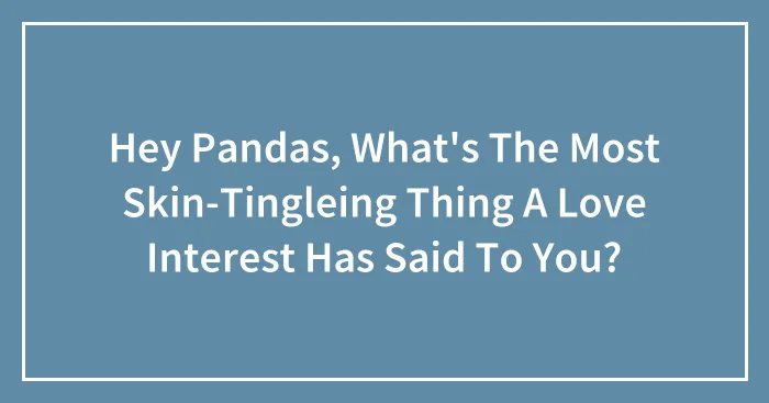 Hey Pandas, What's The Most Skin-Tingleing Thing A Love Interest Has Said To You?