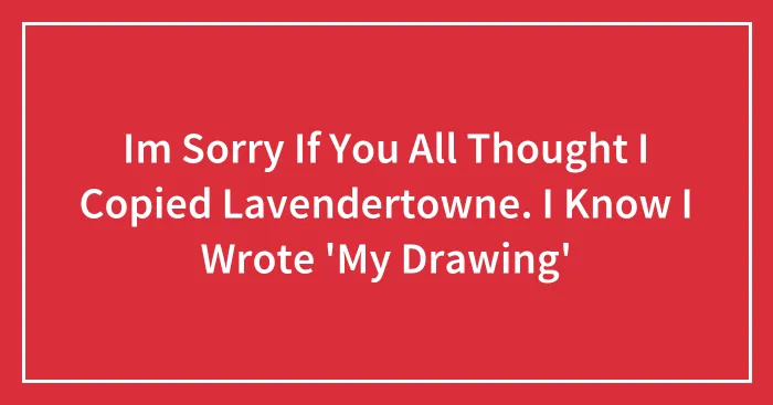 Im Sorry If You All Thought I Copied Lavendertowne. I Know I Wrote 'My Drawing'