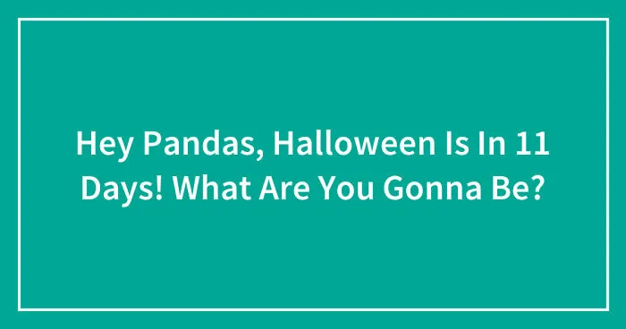 Hey Pandas, Halloween Is In 11 Days! What Are You Gonna Be? (Closed)
