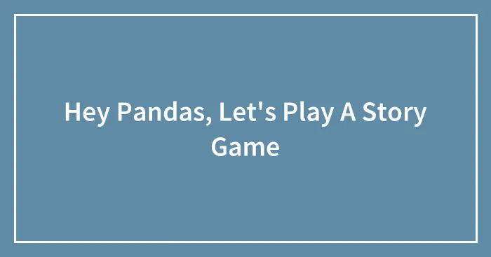 Hey Pandas, Let's Play A Story Game (Closed)