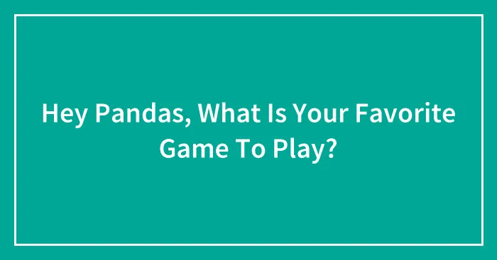 Hey Pandas, What Is Your Favorite Game To Play? (Closed)
