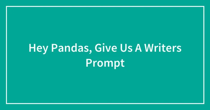 Hey Pandas, Give Us A Writers Prompt (Closed)