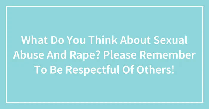 What Do You Think About Sexual Abuse And Rape? Please Remember To Be Respectful Of Others!