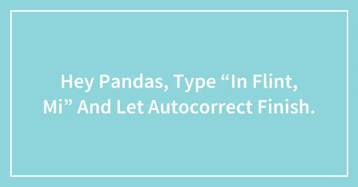 Hey Pandas, Type “In Flint, Mi” And Let Autocorrect Finish.
