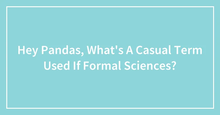 Hey Pandas, What's A Casual Term Used If Formal Sciences?