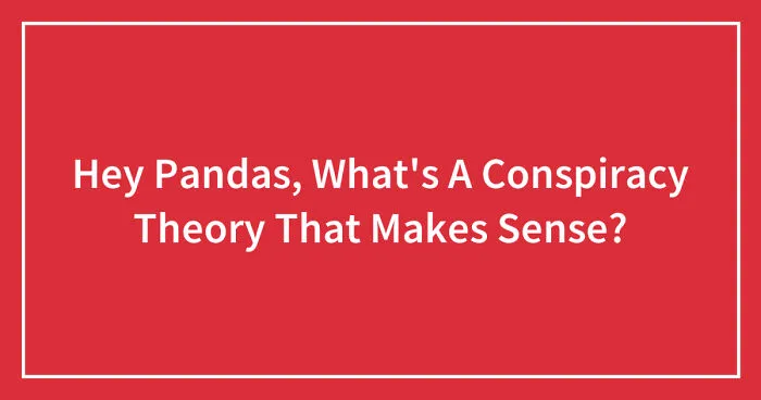 Hey Pandas, What's A Conspiracy Theory That Makes Sense? (Closed)