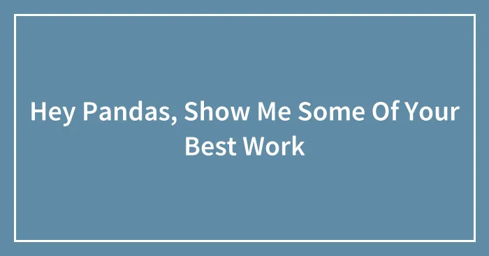 Hey Pandas, Show Me Some Of Your Best Work