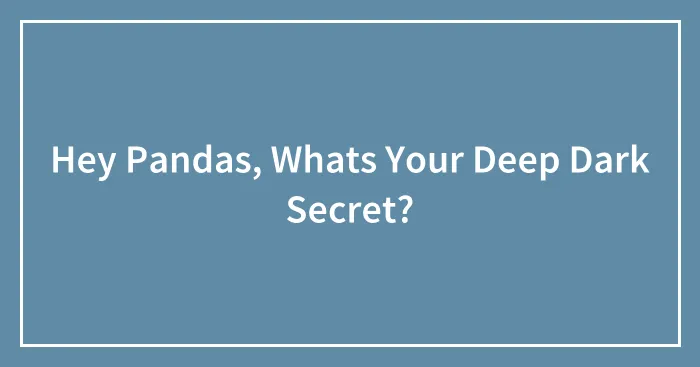 Hey Pandas, Whats Your Deep Dark Secret?