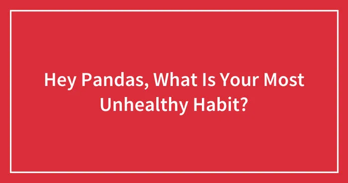 Hey Pandas, What Is Your Most Unhealthy Habit? (Closed)