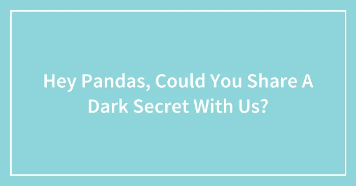 Hey Pandas, Could You Share A Dark Secret With Us? (Closed)