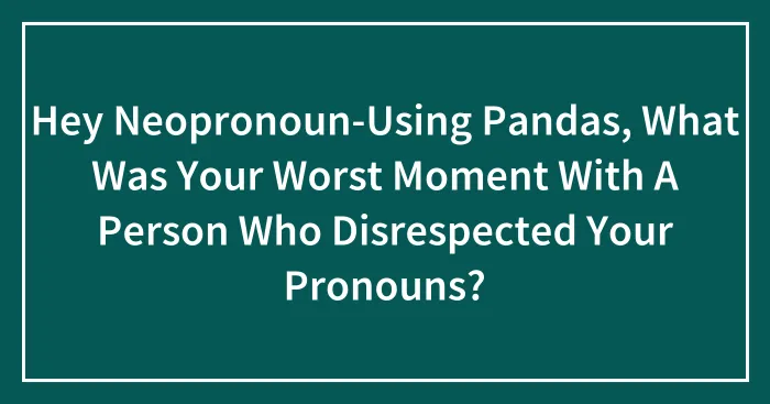Hey Neopronoun-Using Pandas, What Was Your Worst Moment With A Person Who Disrespected Your Pronouns? (Closed)