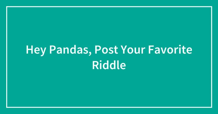 Hey Pandas, Post Your Favorite Riddle (Closed)