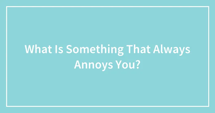 What Is Something That Always Annoys You?