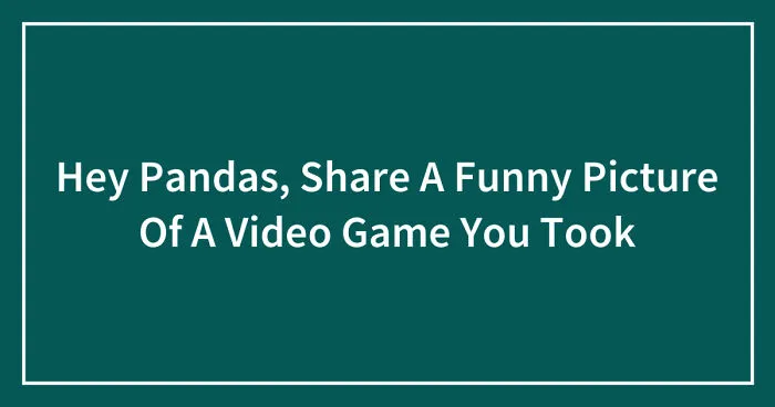 Hey Pandas, Share A Funny Picture Of A Video Game You Took (Closed)