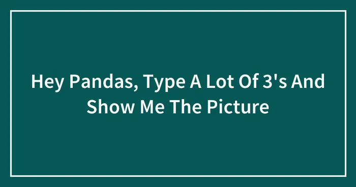 Hey Pandas, Type A Lot Of 3's And Show Me The Picture (Closed)