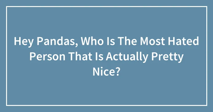 Hey Pandas, Who Is The Most Hated Person That Is Actually Pretty Nice? (Closed)