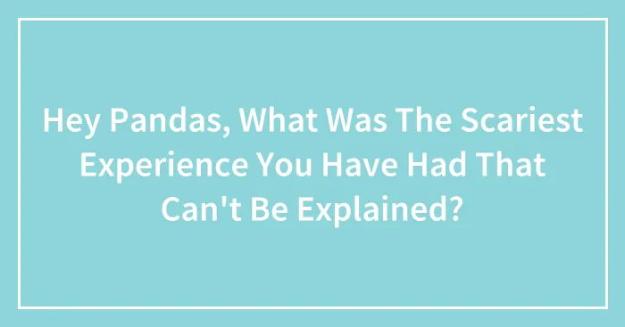Hey Pandas, What Was The Scariest Experience You Have Had That Can't Be Explained? (Closed)