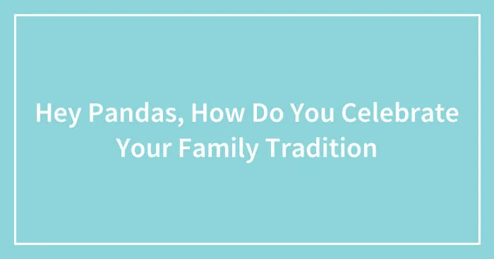 Hey Pandas, How Do You Celebrate Your Family Tradition? (Closed)